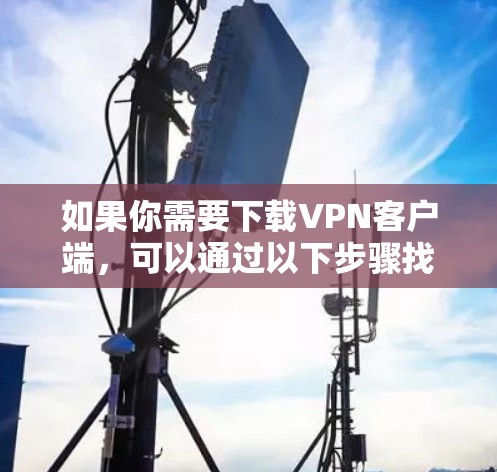 如果你需要下载VPN客户端,可以通过以下步骤找到并下载推荐的VPN客户端 如果你需要下载VPN客户端,可以通过以下步骤找到并下载推荐的VPN客户端