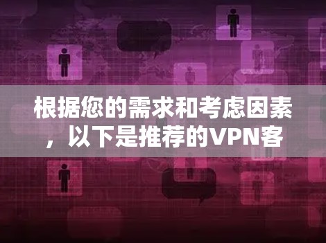 根据您的需求和考虑因素,以下是推荐的VPN客户端及其适用场景 根据您的需求和考虑因素,以下是推荐的VPN客户端及其适用场景