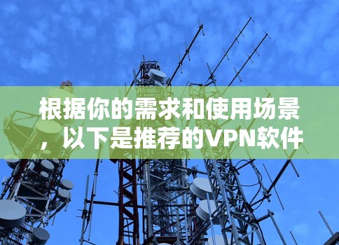 根据你的需求和使用场景,以下是推荐的VPN软件及其适用情况 根据你的需求和使用场景,以下是推荐的VPN软件及其适用情况