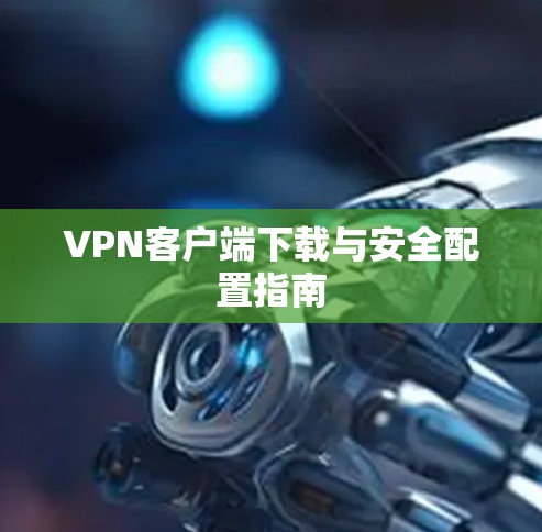 VPN客户端下载与安全配置指南 VPN客户端下载与安全配置指南