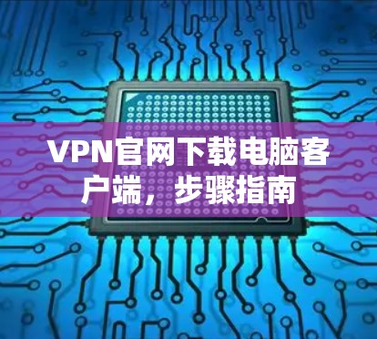 VPN官网下载电脑客户端,步骤指南 VPN官网下载电脑客户端,步骤指南
