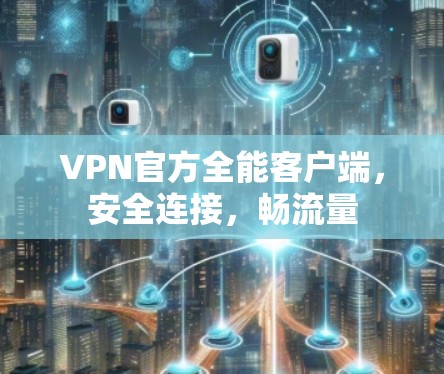 VPN官方全能客户端,安全连接,畅流量 VPN官方全能客户端,安全连接,畅流量