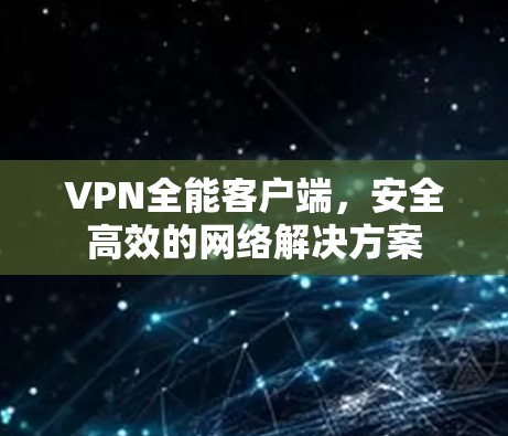 VPN全能客户端,安全高效的网络解决方案 VPN全能客户端,安全高效的网络解决方案