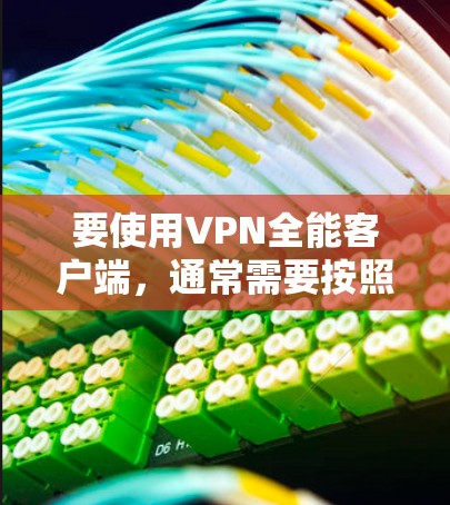 要使用VPN全能客户端，通常需要按照以下步骤操作