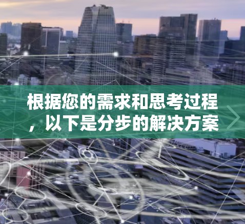 根据您的需求和思考过程,以下是分步的解决方案 根据您的需求和思考过程,以下是分步的解决方案