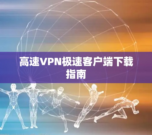 高速VPN极速客户端下载指南 高速VPN极速客户端下载指南