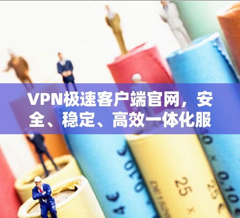 VPN极速客户端官网,安全、稳定、高效一体化服务 VPN极速客户端官网,安全、稳定、高效一体化服务
