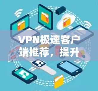 VPN极速客户端推荐,提升网络安全与效率 VPN极速客户端推荐,提升网络安全与效率