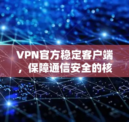 VPN官方稳定客户端,保障通信安全的核心解决方案 VPN官方稳定客户端,保障通信安全的核心解决方案
