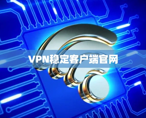 VPN稳定客户端官网 VPN稳定客户端官网