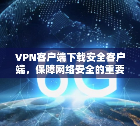 VPN客户端下载安全客户端,保障网络安全的重要一步 VPN客户端下载安全客户端,保障网络安全的重要一步