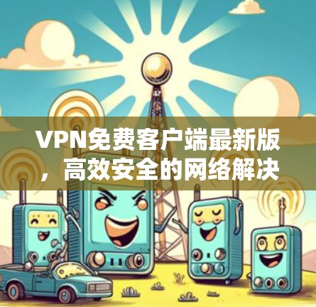 VPN免费客户端最新版，高效安全的网络解决方案