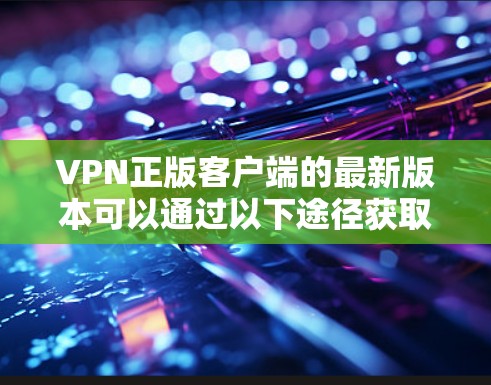 VPN正版客户端的最新版本可以通过以下途径获取,确保您使用的是正版和最新版本的VPN服务 VPN正版客户端的最新版本可以通过以下途径获取,确保您使用的是正版和最新版本的VPN服务