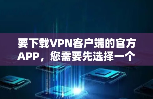要下载VPN客户端的官方APP,您需要先选择一个VPN服务提供商。以下是一些常见的VPN服务提供商及其下载链接 要下载VPN客户端的官方APP,您需要先选择一个VPN服务提供商。以下是一些常见的VPN服务提供商及其下载链接