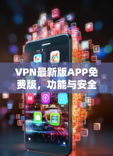 VPN最新版APP免费版,功能与安全性全面解析 VPN最新版APP免费版,功能与安全性全面解析