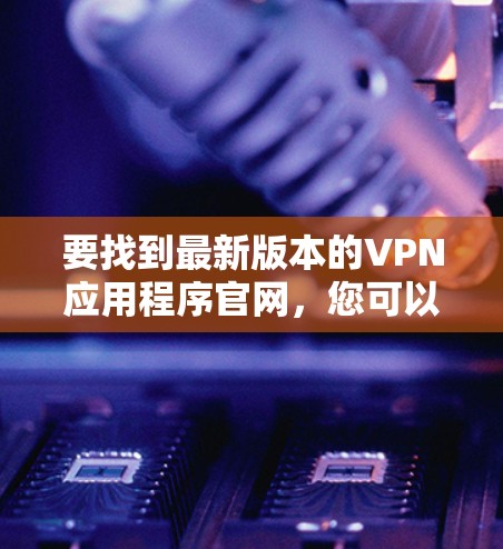 要找到最新版本的VPN应用程序官网,您可以按照以下步骤操作 要找到最新版本的VPN应用程序官网,您可以按照以下步骤操作