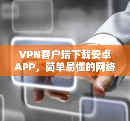 VPN客户端下载安卓APP，简单易懂的网络安全解决方案