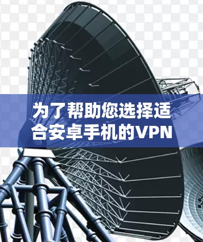 为了帮助您选择适合安卓手机的VPN软件,这里列出了几个知名且受欢迎的VPN服务提供商,并简要介绍了它们的特点 为了帮助您选择适合安卓手机的VPN软件,这里列出了几个知名且受欢迎的VPN服务提供商,并简要介绍了它们的特点