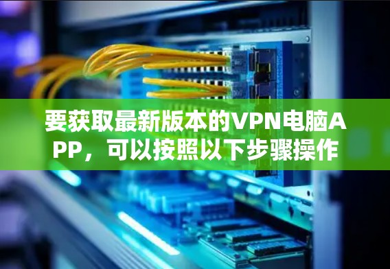 要获取最新版本的VPN电脑APP，可以按照以下步骤操作