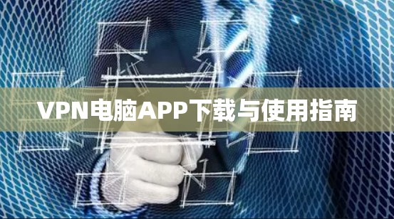 VPN电脑APP下载与使用指南 VPN电脑APP下载与使用指南