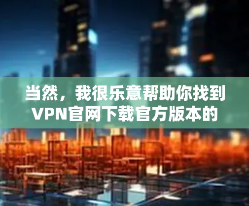 当然,我很乐意帮助你找到VPN官网下载官方版本的APP。以下是一些步骤,指导你如何完成这个过程 当然,我很乐意帮助你找到VPN官网下载官方版本的APP。以下是一些步骤,指导你如何完成这个过程