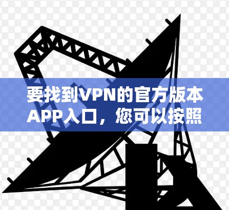 要找到VPN的官方版本APP入口,您可以按照以下步骤操作 要找到VPN的官方版本APP入口,您可以按照以下步骤操作