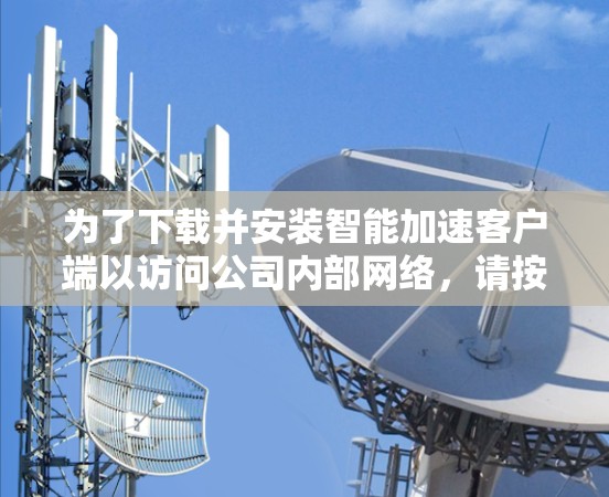 为了下载并安装智能加速客户端以访问公司内部网络,请按照以下步骤操作 为了下载并安装智能加速客户端以访问公司内部网络,请按照以下步骤操作