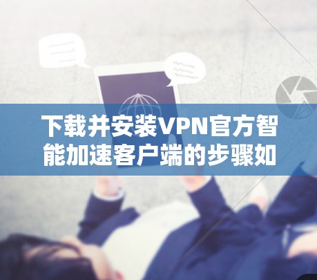 下载并安装VPN官方智能加速客户端的步骤如下 下载并安装VPN官方智能加速客户端的步骤如下
