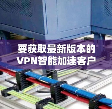 要获取最新版本的VPN智能加速客户端,您可以按照以下步骤操作 要获取最新版本的VPN智能加速客户端,您可以按照以下步骤操作