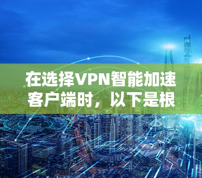 在选择VPN智能加速客户端时,以下是根据您的需求和考虑因素整理的推荐 在选择VPN智能加速客户端时,以下是根据您的需求和考虑因素整理的推荐