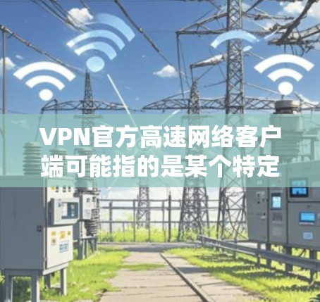 VPN官方高速网络客户端可能指的是某个特定提供商或平台的VPN客户端，比如知乎、腾讯云、阿里云等的官方VPN解决方案。以下是一些可能的信息和步骤，帮助你了解和使用这些客户端