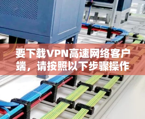要下载VPN高速网络客户端,请按照以下步骤操作 要下载VPN高速网络客户端,请按照以下步骤操作