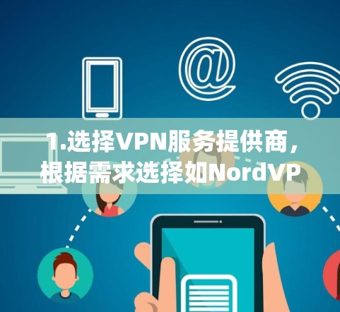 1.选择VPN服务提供商,根据需求选择如NordVPN、ExpressVPN等可靠的品牌,考虑多设备支持、免费试用期和高速度 1.选择VPN服务提供商,根据需求选择如NordVPN、ExpressVPN等可靠的品牌,考虑多设备支持、免费试用期和高速度