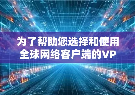 为了帮助您选择和使用全球网络客户端的VPN软件，以下是分步骤的指南