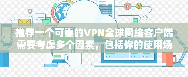 推荐一个可靠的VPN全球网络客户端需要考虑多个因素,包括你的使用场景、需求、预算以及隐私保护等。以下是一些推荐的VPN服务和客户端,涵盖了不同使用场景和需求 推荐一个可靠的VPN全球网络客户端需要考虑多个因素,包括你的使用场景、需求、预算以及隐私保护等。以下是一些推荐的VPN服务和客户端,涵盖了不同使用场景和需求