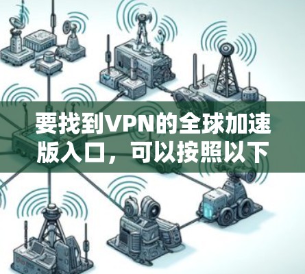要找到VPN的全球加速版入口,可以按照以下步骤操作 要找到VPN的全球加速版入口,可以按照以下步骤操作