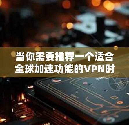 当你需要推荐一个适合全球加速功能的VPN时,以下几个关键因素可以帮助你做出明智的选择 当你需要推荐一个适合全球加速功能的VPN时,以下几个关键因素可以帮助你做出明智的选择