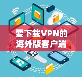 要下载VPN的海外版客户端,请按照以下步骤操作 要下载VPN的海外版客户端,请按照以下步骤操作