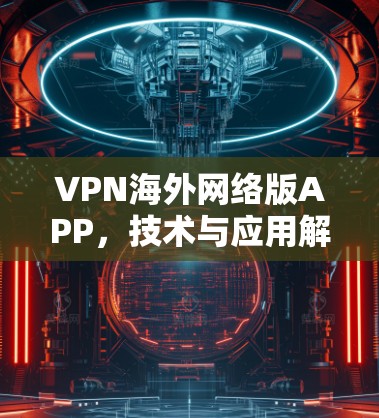 VPN海外网络版APP,技术与应用解析 VPN海外网络版APP,技术与应用解析