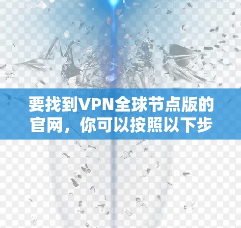 要找到VPN全球节点版的官网,你可以按照以下步骤操作 要找到VPN全球节点版的官网,你可以按照以下步骤操作
