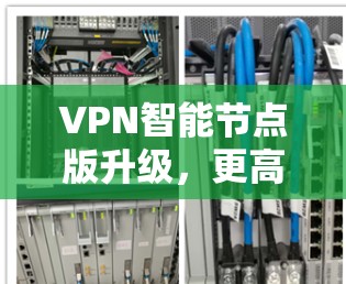 VPN智能节点版升级,更高效、更安全的网络解决方案 VPN智能节点版升级,更高效、更安全的网络解决方案