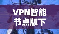 VPN智能节点版下载与使用指南 VPN智能节点版下载与使用指南