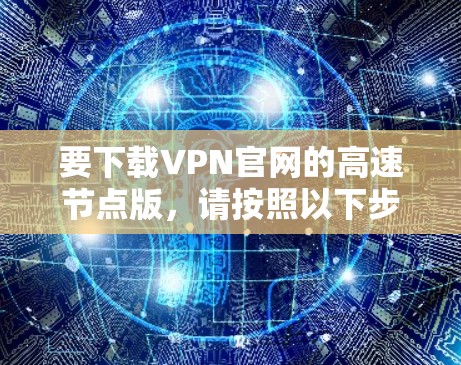 要下载VPN官网的高速节点版,请按照以下步骤操作 要下载VPN官网的高速节点版,请按照以下步骤操作