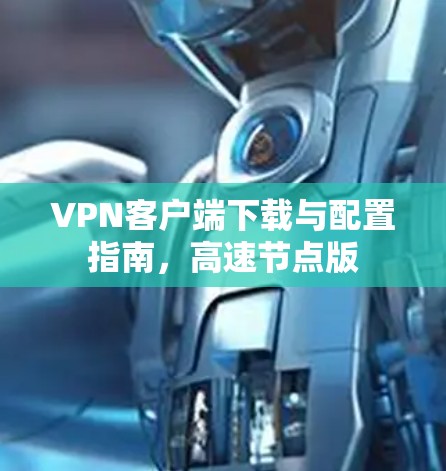 VPN客户端下载与配置指南,高速节点版 VPN客户端下载与配置指南,高速节点版