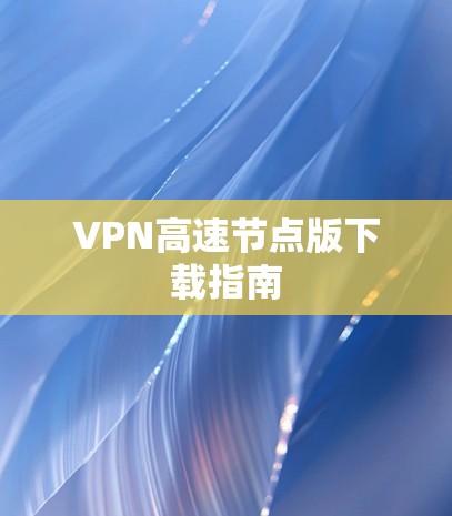 VPN高速节点版下载指南 VPN高速节点版下载指南