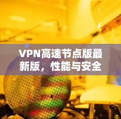 VPN高速节点版最新版,性能与安全的双重升级 VPN高速节点版最新版,性能与安全的双重升级