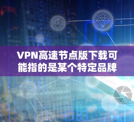 VPN高速节点版下载可能指的是某个特定品牌或类型的VPN软件或服务。如果你指的是某个特定产品,请提供更多的信息,例如品牌名称或具体功能描述,这样我可以更好地帮助你找到下载链接或相关信息 VPN高速节点版下载可能指的是某个特定品牌或类型的VPN软件或服务。如果你指的是某个特定产品,请提供更多的信息,例如品牌名称或具体功能描述,这样我可以更好地帮助你找到下载链接或相关信息