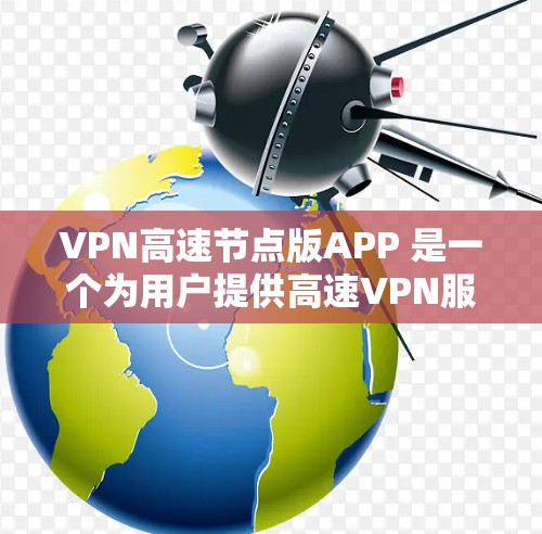 VPN高速节点版APP 是一个为用户提供高速VPN服务的应用程序，专为满足用户对高性能、稳定连接的需求而设计。以下是关于这个应用的一些详细信息