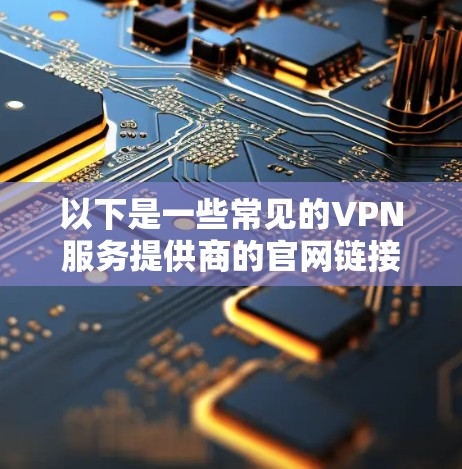 以下是一些常见的VPN服务提供商的官网链接 以下是一些常见的VPN服务提供商的官网链接