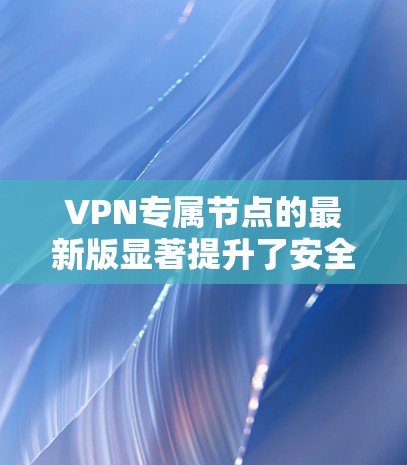 VPN专属节点的最新版显著提升了安全性、隐私保护、多平台支持和用户体验,为用户提供了更高效、更安全的网络访问解决方案。以下是对最新版本的详细分析 VPN专属节点的最新版显著提升了安全性、隐私保护、多平台支持和用户体验,为用户提供了更高效、更安全的网络访问解决方案。以下是对最新版本的详细分析